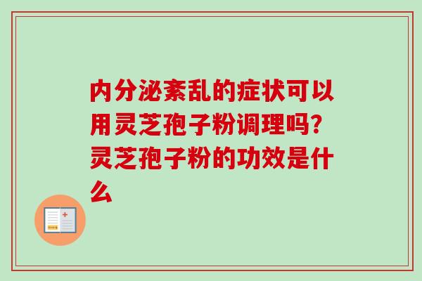 内分泌紊乱的症状可以用灵芝孢子粉调理吗？灵芝孢子粉的功效是什么