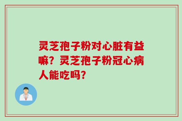 灵芝孢子粉对心脏有益嘛？灵芝孢子粉冠心病人能吃吗？