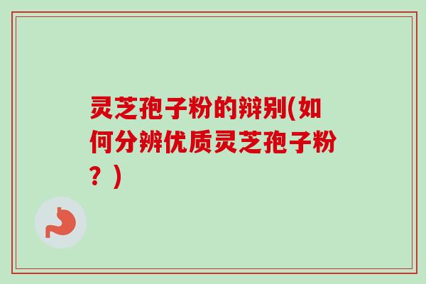 灵芝孢子粉的辩别(如何分辨优质灵芝孢子粉？)
