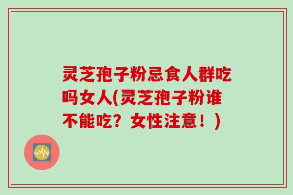灵芝孢子粉忌食人群吃吗女人(灵芝孢子粉谁不能吃？女性注意！)