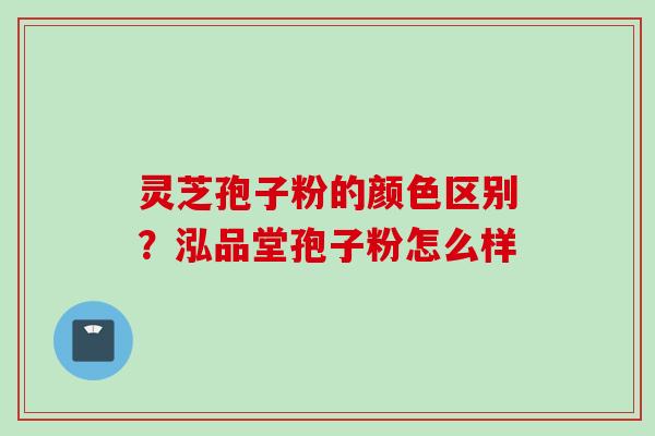 灵芝孢子粉的颜色区别？泓品堂孢子粉怎么样
