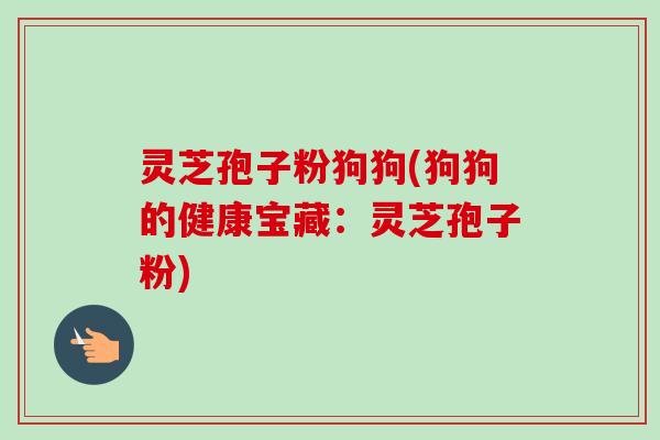 灵芝孢子粉狗狗(狗狗的健康宝藏:灵芝孢子粉)