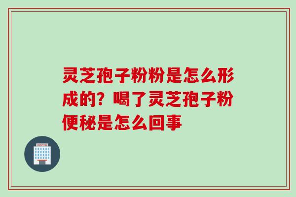 灵芝孢子粉粉是怎么形成的?喝了灵芝孢子粉便秘是怎么回事