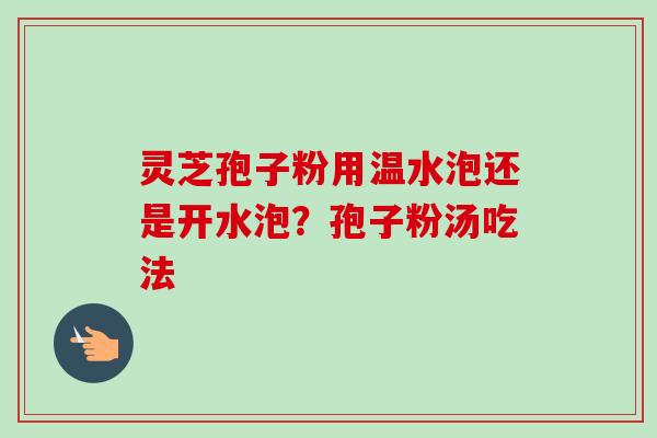 灵芝孢子粉用温水泡还是开水泡?孢子粉汤吃法