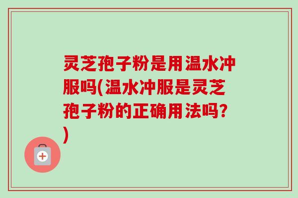 灵芝孢子粉是用温水冲服吗(温水冲服是灵芝孢子粉的正确用法吗？)