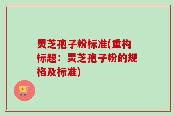 灵芝孢子粉标准(重构标题：灵芝孢子粉的规格及标准)
