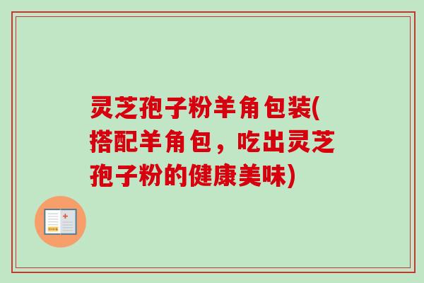 灵芝孢子粉羊角包装(搭配羊角包,吃出灵芝孢子粉的健康美味)
