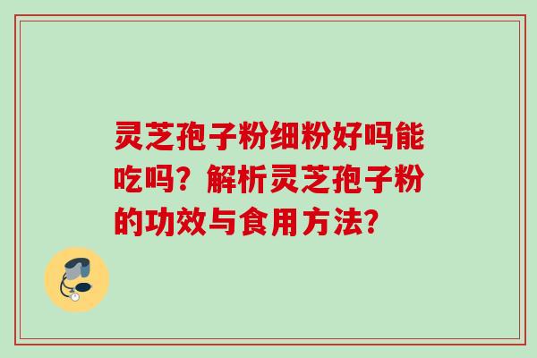 灵芝孢子粉细粉好吗能吃吗？解析灵芝孢子粉的功效与食用方法？