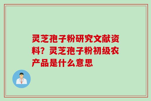 灵芝孢子粉研究文献资料?灵芝孢子粉初级农产品是什么意思
