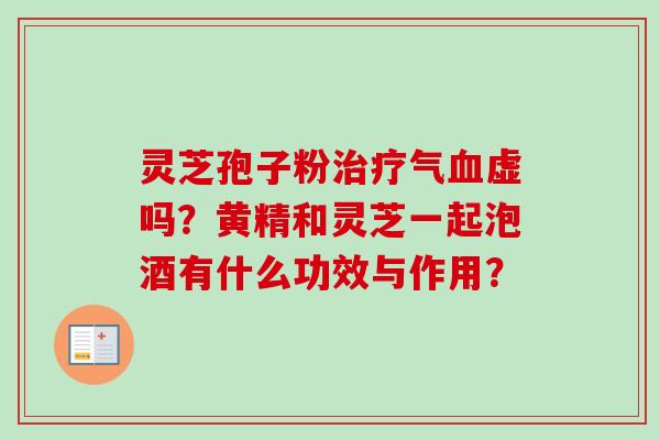灵芝孢子粉治疗气血虚吗？黄精和灵芝一起泡酒有什么功效与作用？