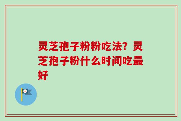 灵芝孢子粉粉吃法?灵芝孢子粉什么时间吃最好