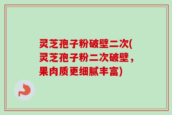 灵芝孢子粉破壁二次(灵芝孢子粉二次破壁,果肉质更细腻丰富)