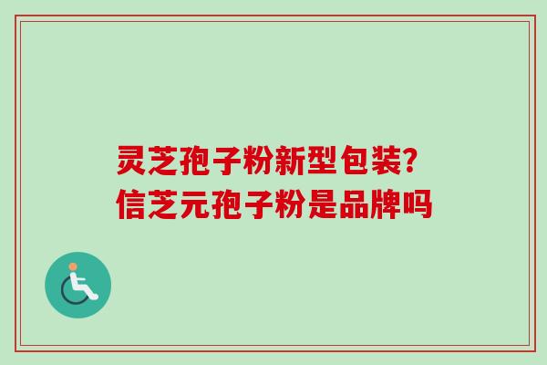 灵芝孢子粉新型包装?信芝元孢子粉是品牌吗