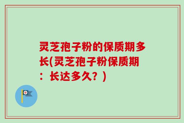 灵芝孢子粉的保质期多长(灵芝孢子粉保质期:长达多久?)