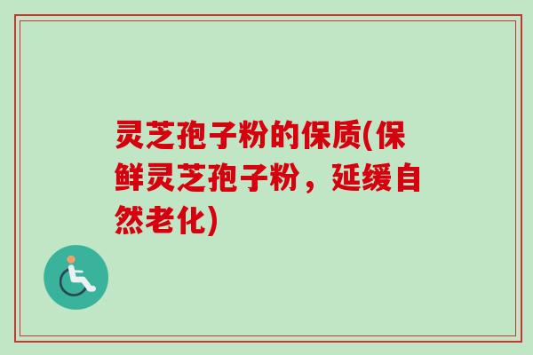 灵芝孢子粉的保质(保鲜灵芝孢子粉，延缓自然老化)
