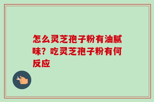 怎么灵芝孢子粉有油腻味？吃灵芝孢子粉有何反应