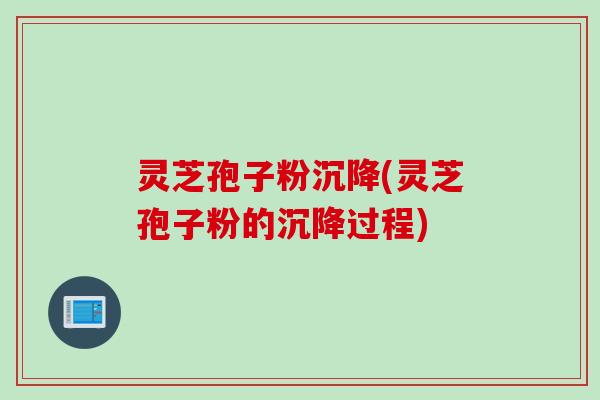 灵芝孢子粉沉降(灵芝孢子粉的沉降过程)