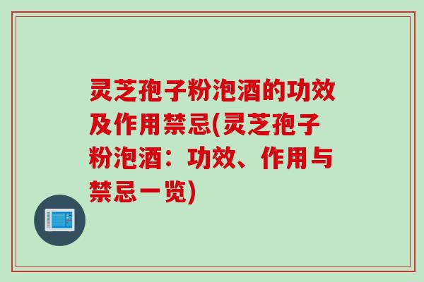 灵芝孢子粉泡酒的功效及作用禁忌(灵芝孢子粉泡酒：功效、作用与禁忌一览)