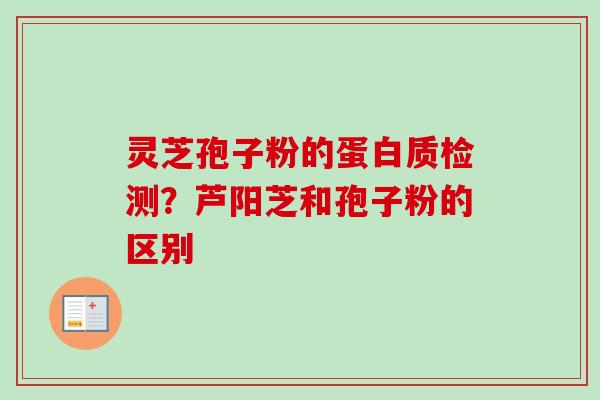 灵芝孢子粉的蛋白质检测？芦阳芝和孢子粉的区别