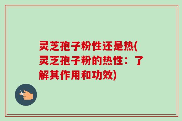 灵芝孢子粉性还是热(灵芝孢子粉的热性:了解其作用和功效)