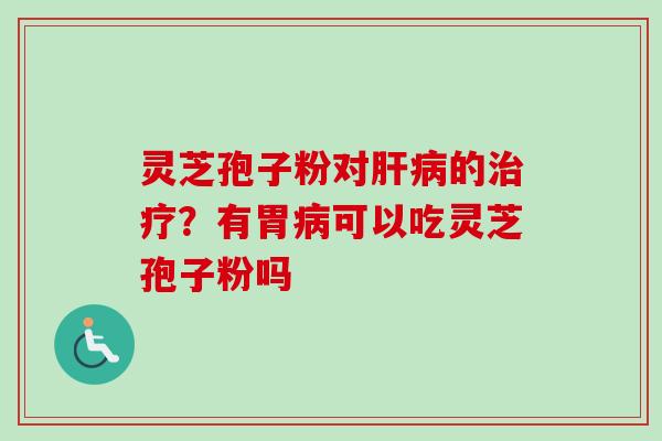 灵芝孢子粉对肝病的治疗?有胃病可以吃灵芝孢子粉吗