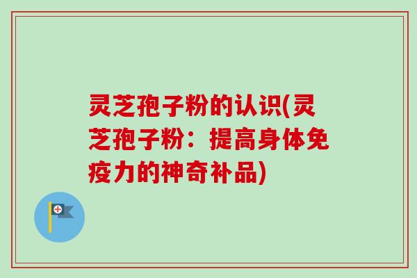 灵芝孢子粉的认识(灵芝孢子粉：提高身体免疫力的神奇补品)