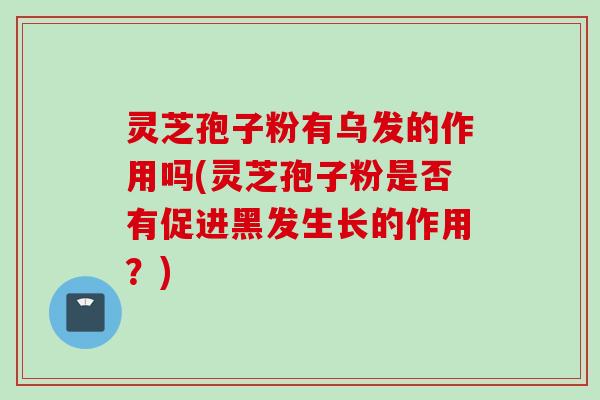 灵芝孢子粉有乌发的作用吗(灵芝孢子粉是否有促进黑发生长的作用？)