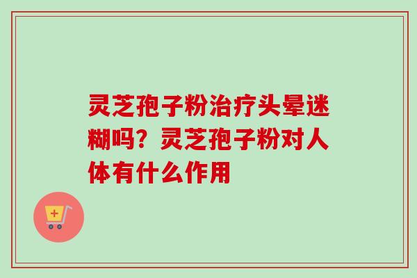 灵芝孢子粉治疗头晕迷糊吗?灵芝孢子粉对人体有什么作用