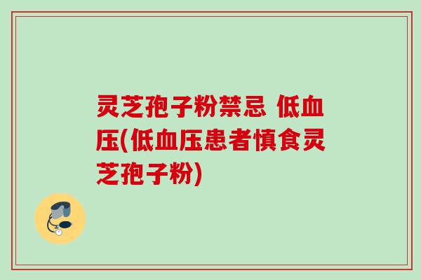 灵芝孢子粉禁忌 低(低患者慎食灵芝孢子粉)