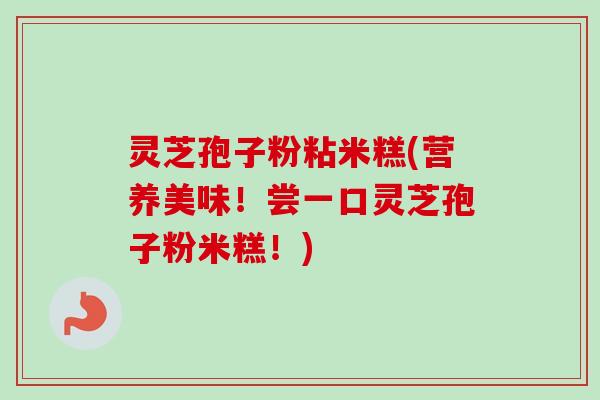 灵芝孢子粉粘米糕(营养美味!尝一口灵芝孢子粉米糕!) 灵芝孢子粉粘米糕(营养美味!尝一口灵芝孢子粉米糕!)
