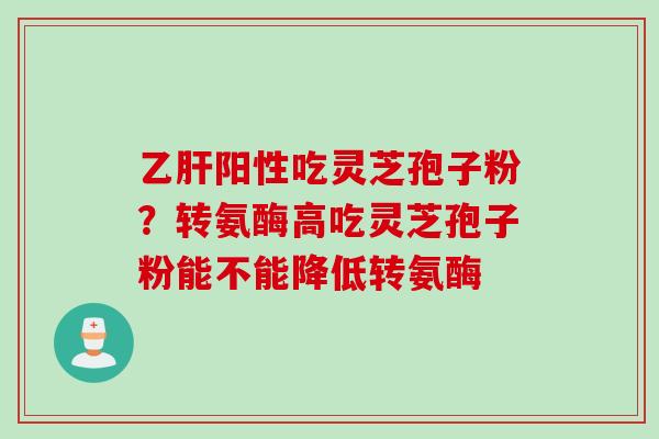 乙肝阳性吃灵芝孢子粉？转氨酶高吃灵芝孢子粉能不能降低转氨酶