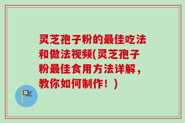 灵芝孢子粉的最佳吃法和做法视频(灵芝孢子粉最佳食用方法详解，教你如何制作！)