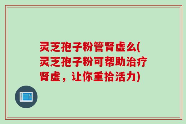 灵芝孢子粉管肾虚么(灵芝孢子粉可帮助治疗肾虚，让你重拾活力)