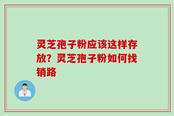 灵芝孢子粉应该这样存放?灵芝孢子粉如何找销路