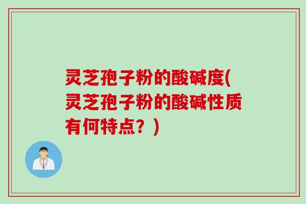 灵芝孢子粉的酸碱度(灵芝孢子粉的酸碱性质有何特点?)