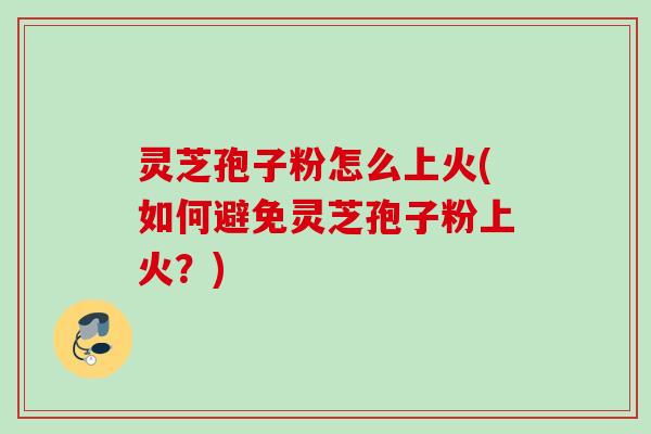 灵芝孢子粉怎么上火(如何避免灵芝孢子粉上火？)