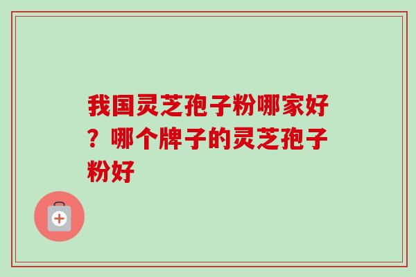 我国灵芝孢子粉哪家好？哪个牌子的灵芝孢子粉好