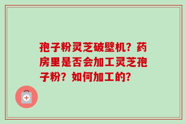 孢子粉灵芝破壁机？药房里是否会加工灵芝孢子粉？如何加工的？