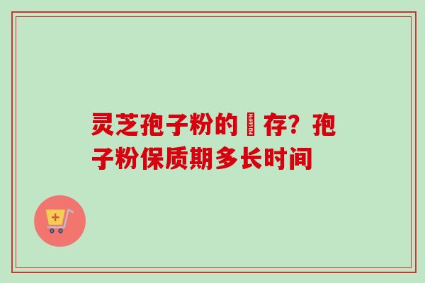 灵芝孢子粉的儲存?孢子粉保质期多长时间