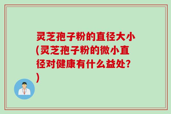 灵芝孢子粉的直径大小(灵芝孢子粉的微小直径对健康有什么益处？)