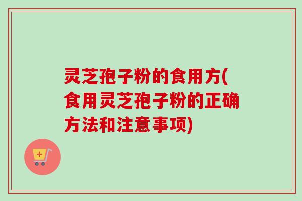灵芝孢子粉的食用方(食用灵芝孢子粉的正确方法和注意事项)