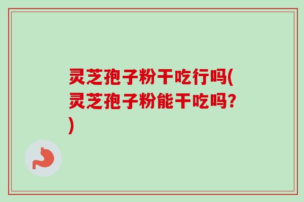 灵芝孢子粉干吃行吗(灵芝孢子粉能干吃吗？)