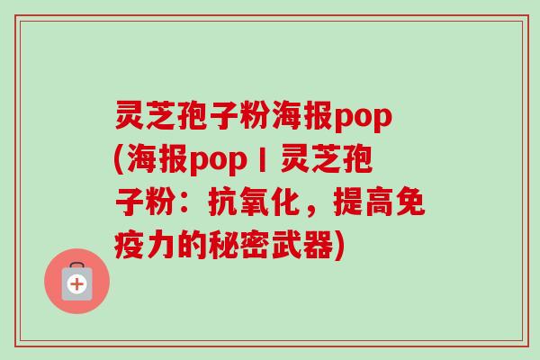 灵芝孢子粉海报pop(海报pop丨灵芝孢子粉:抗氧化,提高免疫力的秘密武器)