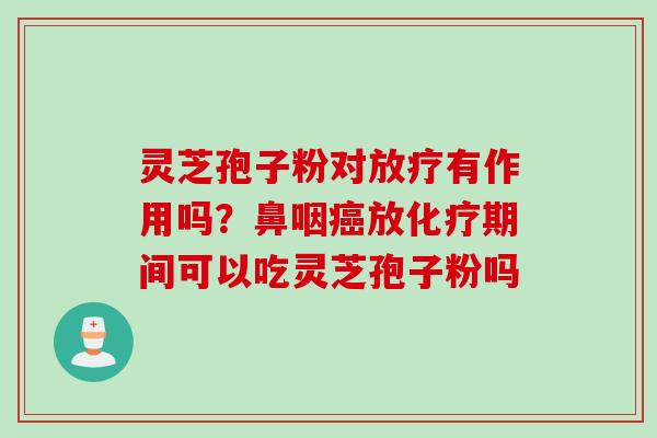 灵芝孢子粉对放疗有作用吗?鼻咽癌放化疗期间可以吃灵芝孢子粉吗
