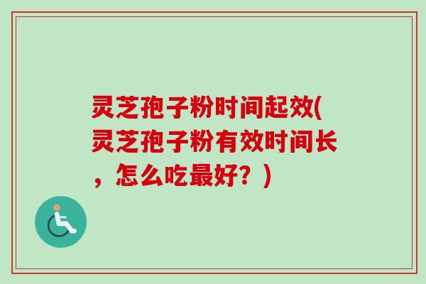 灵芝孢子粉时间起效(灵芝孢子粉有效时间长,怎么吃最好?)