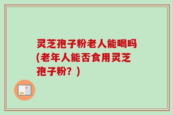 灵芝孢子粉老人能喝吗(老年人能否食用灵芝孢子粉?) 灵芝孢子粉老人能喝吗(老年人能否食用灵芝孢子粉?)