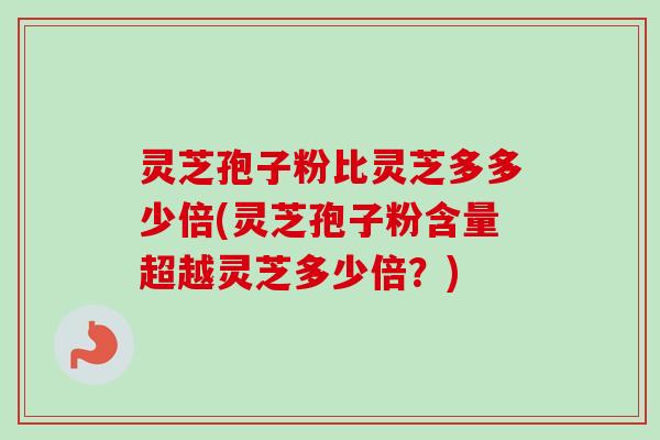 灵芝孢子粉比灵芝多多少倍(灵芝孢子粉含量超越灵芝多少倍？)