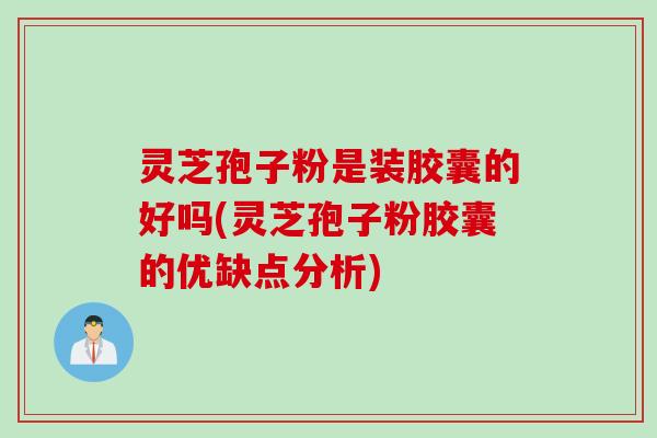 灵芝孢子粉是装胶囊的好吗(灵芝孢子粉胶囊的优缺点分析)