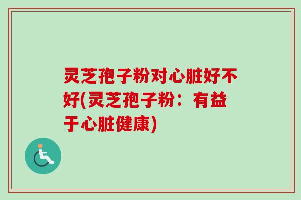 灵芝孢子粉对心脏好不好(灵芝孢子粉:有益于心脏健康)
