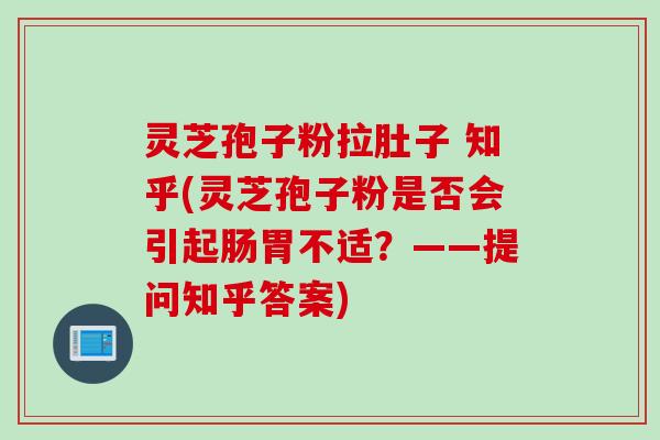 灵芝孢子粉拉肚子 知乎(灵芝孢子粉是否会引起肠胃不适?——提问知乎答案)
